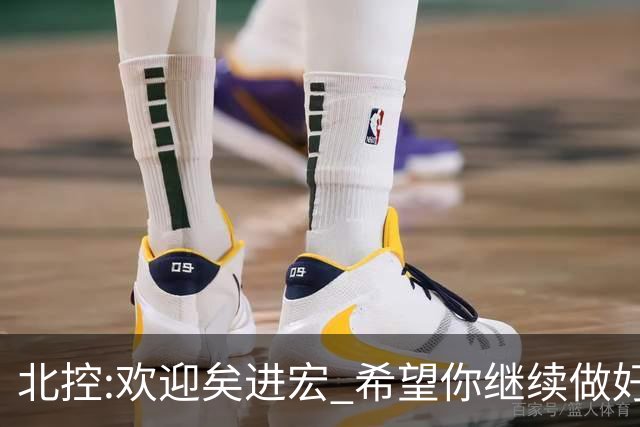 北控:欢迎矣进宏 希望你继续做好篮球推广工作